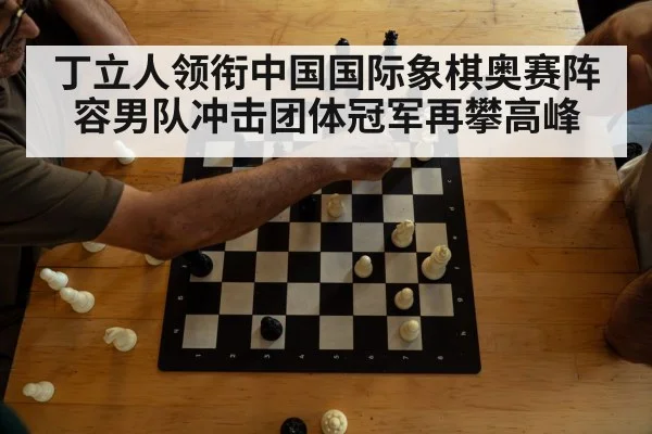 丁立人领衔中国国际象棋奥赛阵容男队冲击团体冠军再攀高峰
